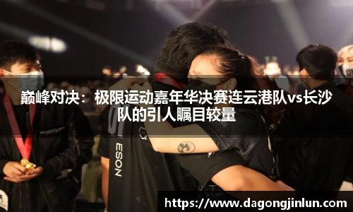 巅峰对决：极限运动嘉年华决赛连云港队vs长沙队的引人瞩目较量