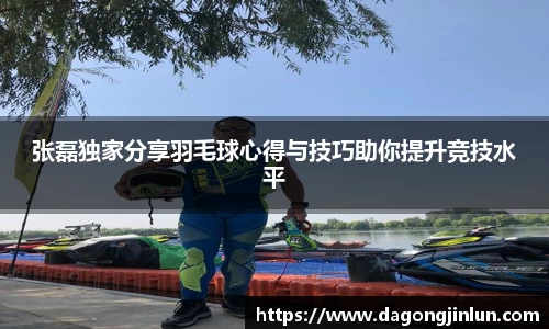 张磊独家分享羽毛球心得与技巧助你提升竞技水平