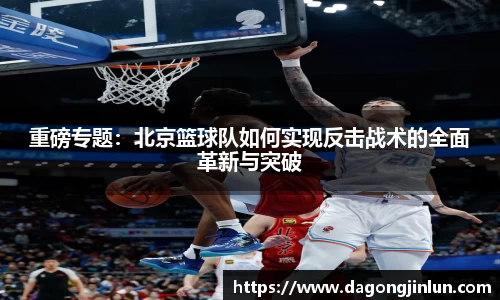 重磅专题：北京篮球队如何实现反击战术的全面革新与突破