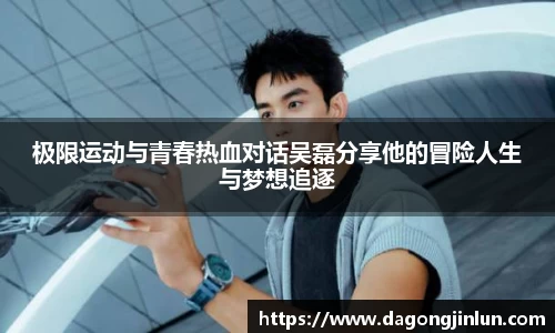 极限运动与青春热血对话吴磊分享他的冒险人生与梦想追逐