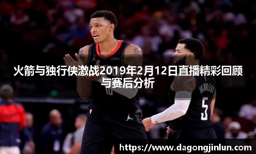 火箭与独行侠激战2019年2月12日直播精彩回顾与赛后分析